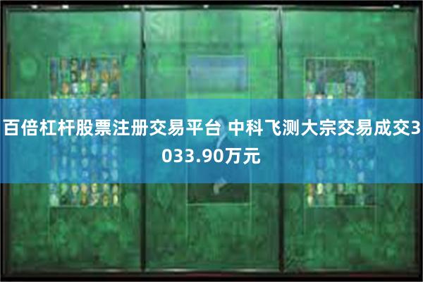 百倍杠杆股票注册交易平台 中科飞测大宗交易成交3033.90万元