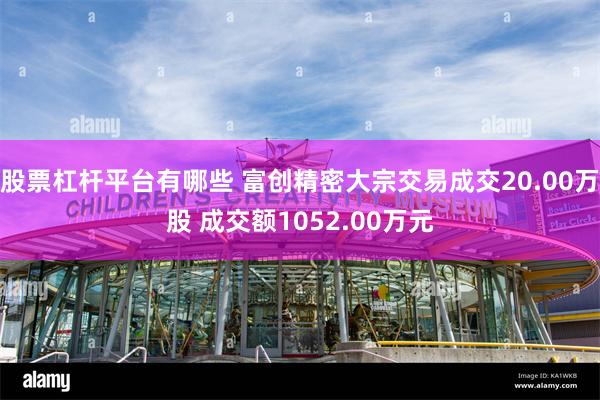 股票杠杆平台有哪些 富创精密大宗交易成交20.00万股 成交额1052.00万元