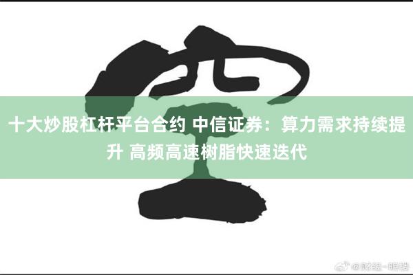 十大炒股杠杆平台合约 中信证券：算力需求持续提升 高频高速树脂快速迭代