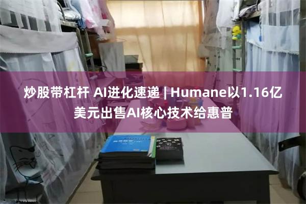 炒股带杠杆 AI进化速递 | Humane以1.16亿美元出售AI核心技术给惠普