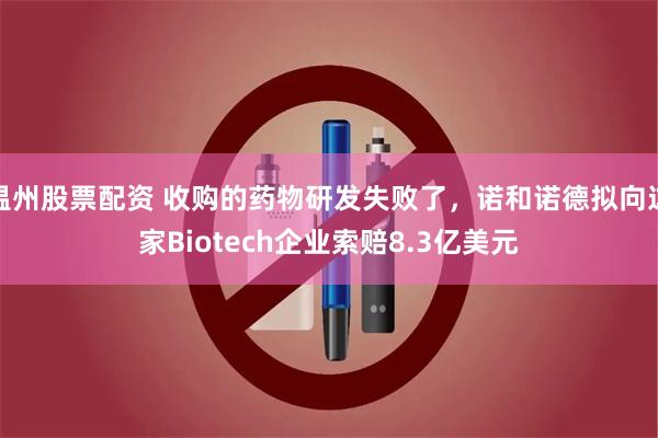 温州股票配资 收购的药物研发失败了，诺和诺德拟向这家Biotech企业索赔8.3亿美元