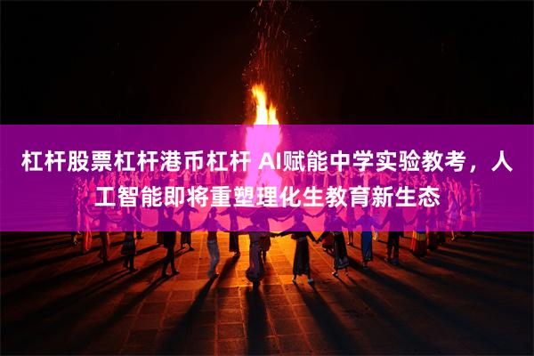 杠杆股票杠杆港币杠杆 AI赋能中学实验教考，人工智能即将重塑理化生教育新生态