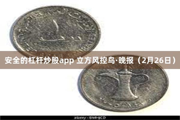 安全的杠杆炒股app 立方风控鸟·晚报（2月26日）