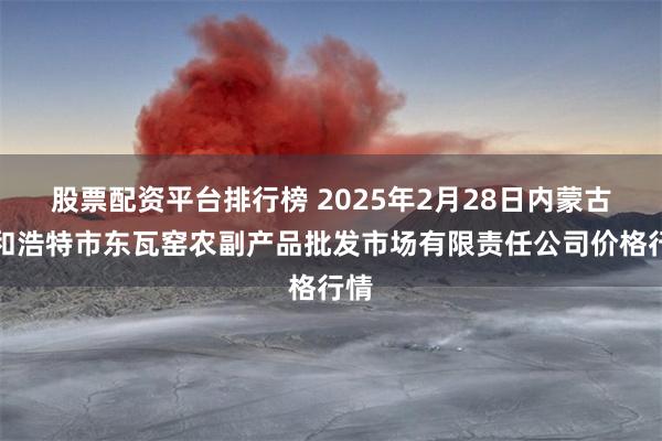 股票配资平台排行榜 2025年2月28日内蒙古呼和浩特市东瓦窑农副产品批发市场有限责任公司价格行情