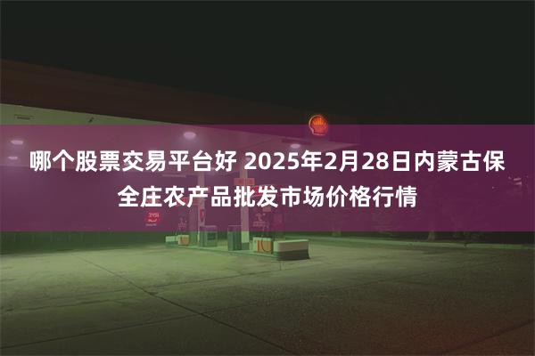 哪个股票交易平台好 2025年2月28日内蒙古保全庄农产品批发市场价格行情