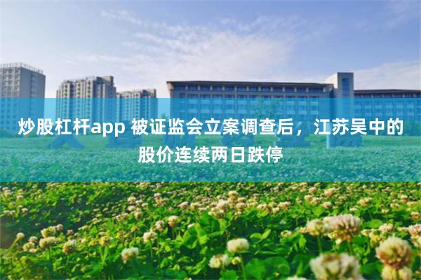 炒股杠杆app 被证监会立案调查后，江苏吴中的股价连续两日跌停