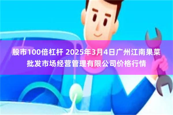 股市100倍杠杆 2025年3月4日广州江南果菜批发市场经营管理有限公司价格行情