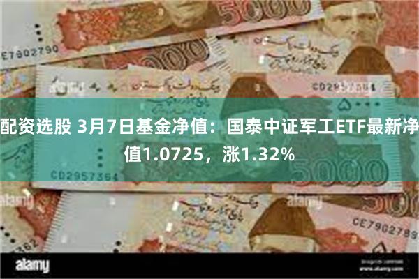 配资选股 3月7日基金净值：国泰中证军工ETF最新净值1.0725，涨1.32%