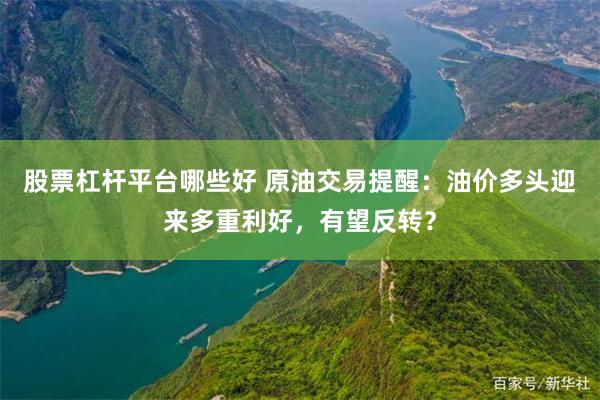 股票杠杆平台哪些好 原油交易提醒：油价多头迎来多重利好，有望反转？