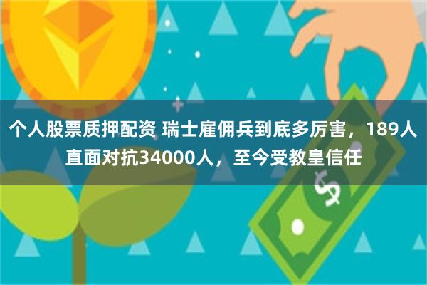 个人股票质押配资 瑞士雇佣兵到底多厉害，189人直面对抗34000人，至今受教皇信任