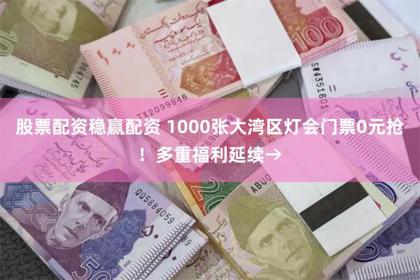 股票配资稳赢配资 1000张大湾区灯会门票0元抢！多重福利延续→