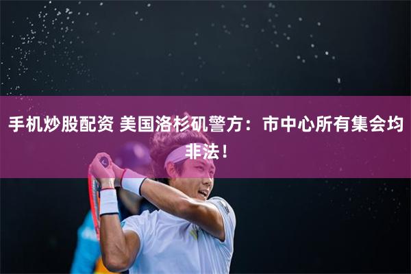 手机炒股配资 美国洛杉矶警方：市中心所有集会均非法！