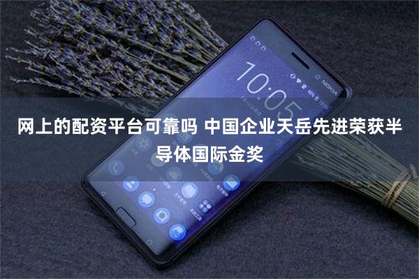 网上的配资平台可靠吗 中国企业天岳先进荣获半导体国际金奖