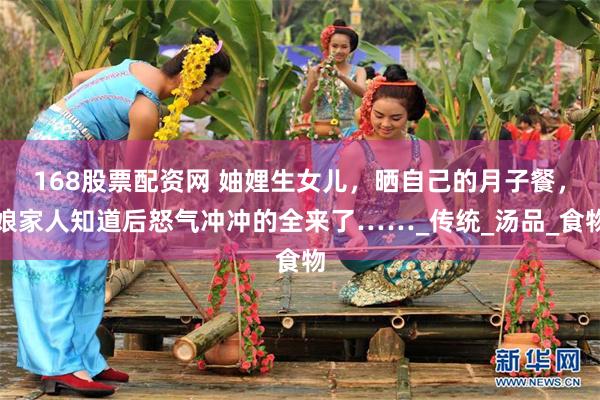 168股票配资网 妯娌生女儿，晒自己的月子餐，娘家人知道后怒气冲冲的全来了……_传统_汤品_食物