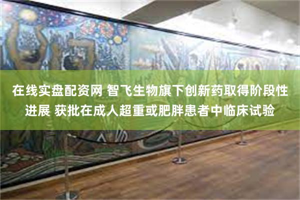 在线实盘配资网 智飞生物旗下创新药取得阶段性进展 获批在成人超重或肥胖患者中临床试验