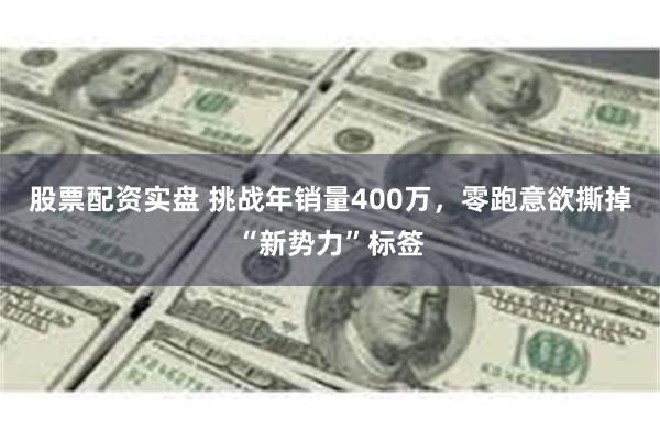 股票配资实盘 挑战年销量400万，零跑意欲撕掉“新势力”标签